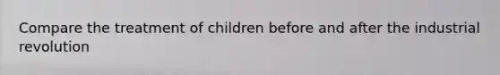 Compare the treatment of children before and after the industrial revolution