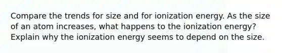 Compare the trends for size and for ionization energy. As the size of an atom increases, what happens to the ionization energy? Explain why the ionization energy seems to depend on the size.