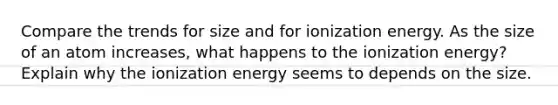 Compare the trends for size and for ionization energy. As the size of an atom increases, what happens to the ionization energy? Explain why the ionization energy seems to depends on the size.