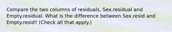 Compare the two columns of residuals, Sex.residual and Empty.residual. What is the difference between Sex.resid and Empty.resid? (Check all that apply.)