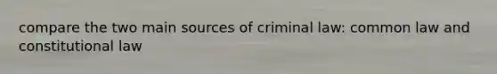 compare the two main sources of criminal law: common law and constitutional law