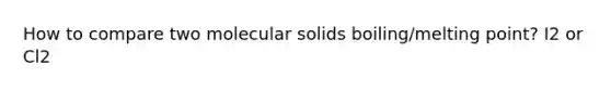 How to compare two molecular solids boiling/melting point? I2 or Cl2