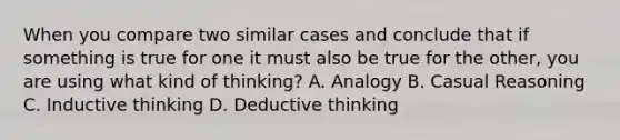 When you compare two similar cases and conclude that if something is true for one it must also be true for the other, you are using what kind of thinking? A. Analogy B. Casual Reasoning C. Inductive thinking D. Deductive thinking