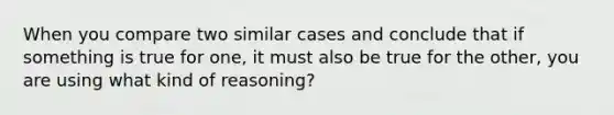 When you compare two similar cases and conclude that if something is true for one, it must also be true for the other, you are using what kind of reasoning?