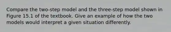 Compare the two-step model and the three-step model shown in Figure 15.1 of the textbook. Give an example of how the two models would interpret a given situation differently.