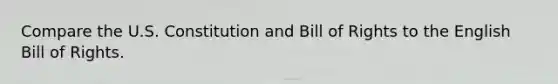 Compare the U.S. Constitution and Bill of Rights to the English Bill of Rights.