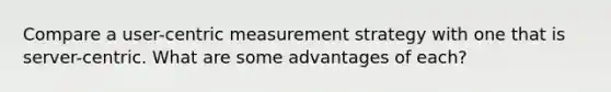 Compare a user-centric measurement strategy with one that is server-centric. What are some advantages of each?