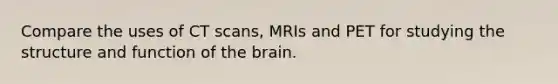 Compare the uses of CT scans, MRIs and PET for studying the structure and function of the brain.