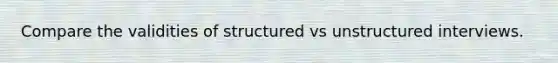 Compare the validities of structured vs unstructured interviews.