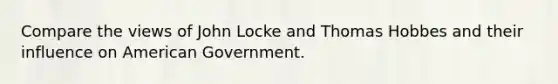 Compare the views of John Locke and Thomas Hobbes and their influence on American Government.