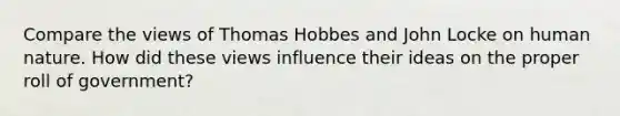 Compare the views of Thomas Hobbes and John Locke on human nature. How did these views influence their ideas on the proper roll of government?