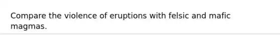 Compare the violence of eruptions with felsic and mafic magmas.
