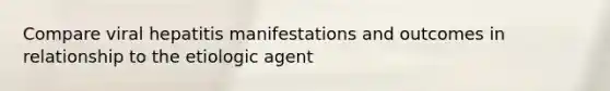 Compare viral hepatitis manifestations and outcomes in relationship to the etiologic agent