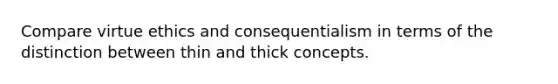 Compare virtue ethics and consequentialism in terms of the distinction between thin and thick concepts.