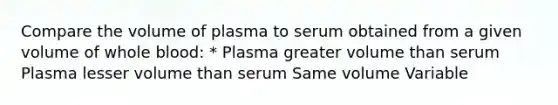 Compare the volume of plasma to serum obtained from a given volume of whole blood: * Plasma greater volume than serum Plasma lesser volume than serum Same volume Variable