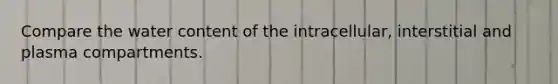 Compare the water content of the intracellular, interstitial and plasma compartments.