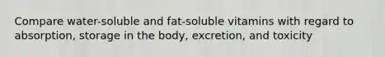 Compare water-soluble and fat-soluble vitamins with regard to absorption, storage in the body, excretion, and toxicity