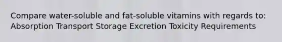 Compare water-soluble and fat-soluble vitamins with regards to: Absorption Transport Storage Excretion Toxicity Requirements