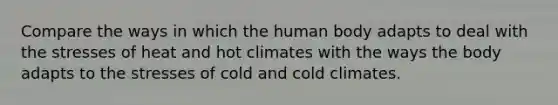 Compare the ways in which the human body adapts to deal with the stresses of heat and hot climates with the ways the body adapts to the stresses of cold and cold climates.