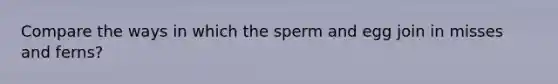 Compare the ways in which the sperm and egg join in misses and ferns?