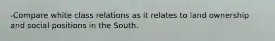 -Compare white class relations as it relates to land ownership and social positions in the South.