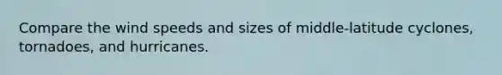 Compare the wind speeds and sizes of middle-latitude cyclones, tornadoes, and hurricanes.
