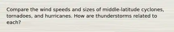 Compare the wind speeds and sizes of middle-latitude cyclones, tornadoes, and hurricanes. How are thunderstorms related to each?