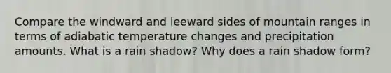 Compare the windward and leeward sides of mountain ranges in terms of adiabatic temperature changes and precipitation amounts. What is a rain shadow? Why does a rain shadow form?