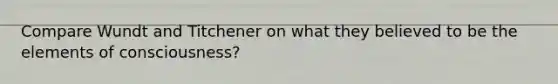 Compare Wundt and Titchener on what they believed to be the elements of consciousness?