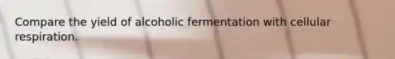 Compare the yield of alcoholic fermentation with cellular respiration.