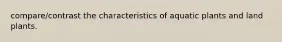 compare/contrast the characteristics of aquatic plants and land plants.
