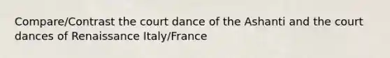 Compare/Contrast the court dance of the Ashanti and the court dances of Renaissance Italy/France