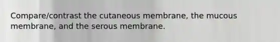 Compare/contrast the cutaneous membrane, the mucous membrane, and the serous membrane.