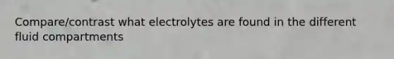 Compare/contrast what electrolytes are found in the different fluid compartments