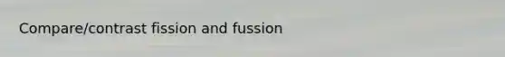 Compare/contrast fission and fussion