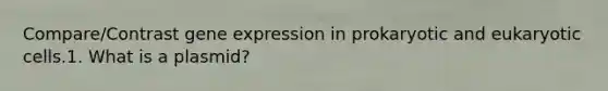 Compare/Contrast gene expression in prokaryotic and eukaryotic cells.1. What is a plasmid?