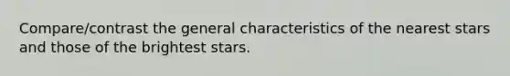 Compare/contrast the general characteristics of the nearest stars and those of the brightest stars.