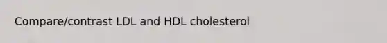 Compare/contrast LDL and HDL cholesterol