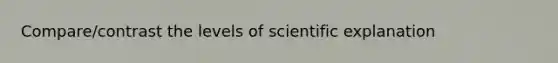 Compare/contrast the levels of scientific explanation