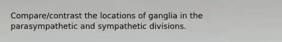 Compare/contrast the locations of ganglia in the parasympathetic and sympathetic divisions.