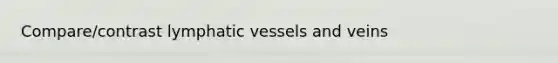 Compare/contrast lymphatic vessels and veins