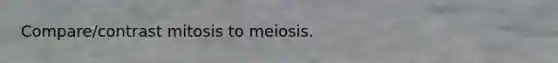 Compare/contrast mitosis to meiosis.