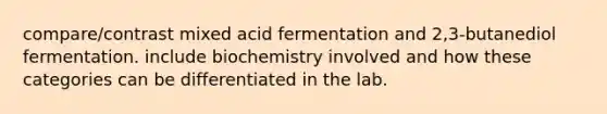 compare/contrast mixed acid fermentation and 2,3-butanediol fermentation. include biochemistry involved and how these categories can be differentiated in the lab.