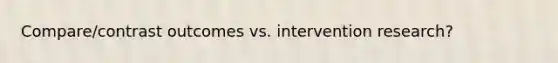 Compare/contrast outcomes vs. intervention research?