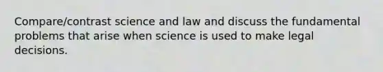 Compare/contrast science and law and discuss the fundamental problems that arise when science is used to make legal decisions.