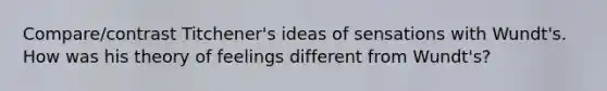 Compare/contrast Titchener's ideas of sensations with Wundt's. How was his theory of feelings different from Wundt's?