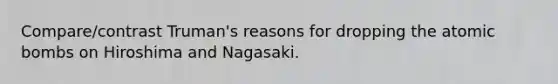 Compare/contrast Truman's reasons for dropping the atomic bombs on Hiroshima and Nagasaki.