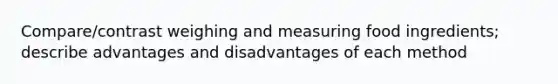 Compare/contrast weighing and measuring food ingredients; describe advantages and disadvantages of each method