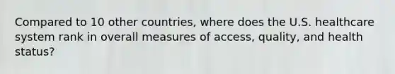 Compared to 10 other countries, where does the U.S. healthcare system rank in overall measures of access, quality, and health status?