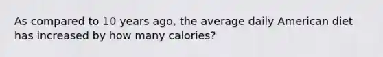 As compared to 10 years ago, the average daily American diet has increased by how many calories?